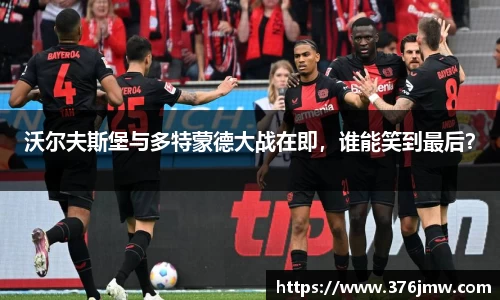 沃尔夫斯堡与多特蒙德大战在即，谁能笑到最后？