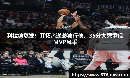 利拉德爆发！开拓者逆袭独行侠，35分大秀重现MVP风采