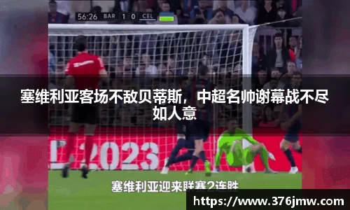 塞维利亚客场不敌贝蒂斯，中超名帅谢幕战不尽如人意