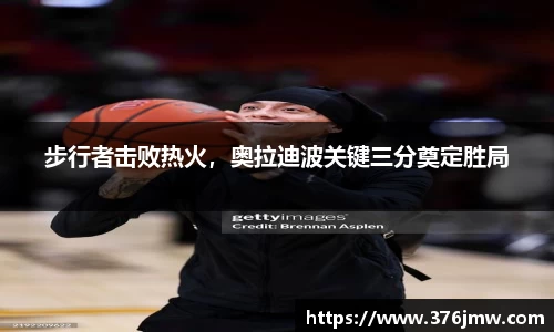 步行者击败热火，奥拉迪波关键三分奠定胜局