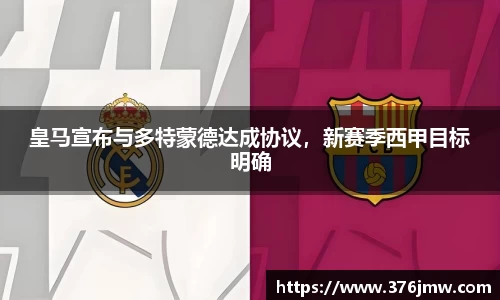 皇马宣布与多特蒙德达成协议，新赛季西甲目标明确