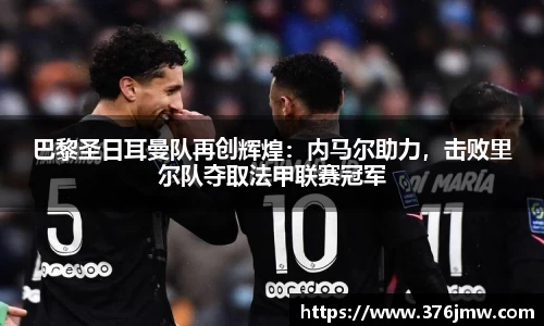 巴黎圣日耳曼队再创辉煌：内马尔助力，击败里尔队夺取法甲联赛冠军