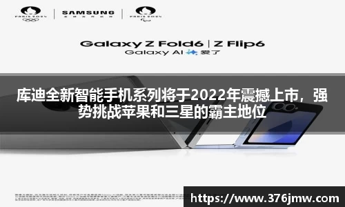 库迪全新智能手机系列将于2022年震撼上市，强势挑战苹果和三星的霸主地位