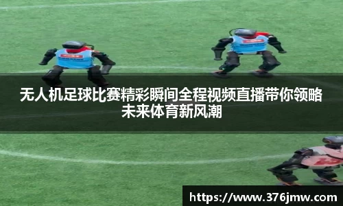 无人机足球比赛精彩瞬间全程视频直播带你领略未来体育新风潮