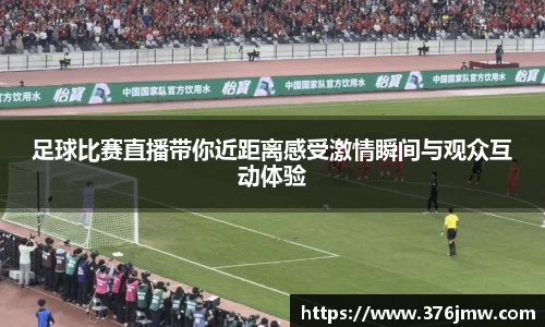 足球比赛直播带你近距离感受激情瞬间与观众互动体验