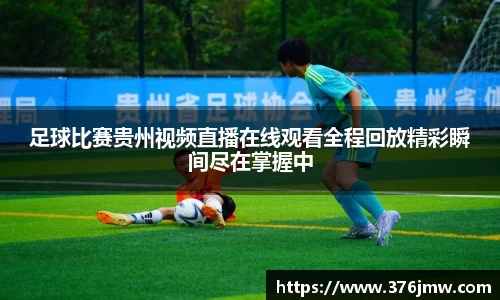 足球比赛贵州视频直播在线观看全程回放精彩瞬间尽在掌握中