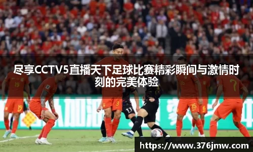 尽享CCTV5直播天下足球比赛精彩瞬间与激情时刻的完美体验