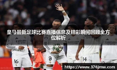 皇马最新足球比赛直播信息及精彩瞬间回顾全方位解析