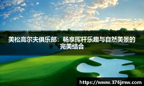 美松高尔夫俱乐部：畅享挥杆乐趣与自然美景的完美结合