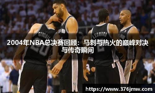 2004年NBA总决赛回顾:马刺与热火的巅峰对决与传奇瞬间