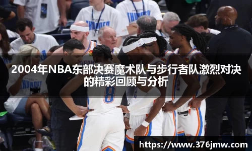 2004年NBA东部决赛魔术队与步行者队激烈对决的精彩回顾与分析