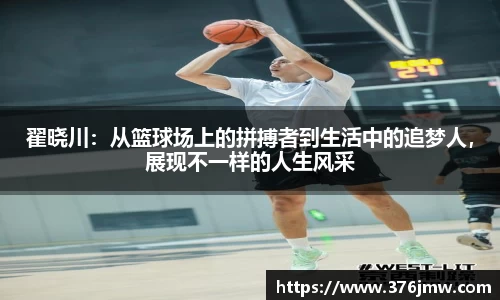 翟晓川：从篮球场上的拼搏者到生活中的追梦人，展现不一样的人生风采