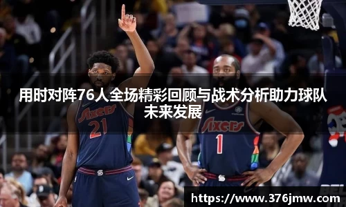 用时对阵76人全场精彩回顾与战术分析助力球队未来发展
