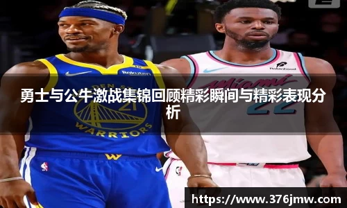 勇士与公牛激战集锦回顾精彩瞬间与精彩表现分析