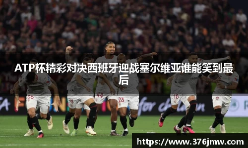 ATP杯精彩对决西班牙迎战塞尔维亚谁能笑到最后