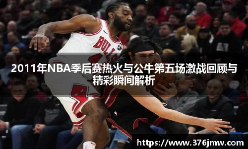 2011年NBA季后赛热火与公牛第五场激战回顾与精彩瞬间解析