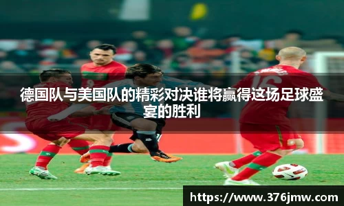 德国队与美国队的精彩对决谁将赢得这场足球盛宴的胜利